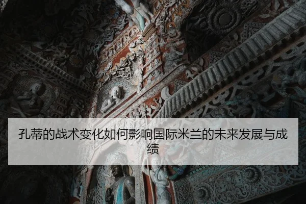 孔蒂的战术变化如何影响国际米兰的未来发展与成绩